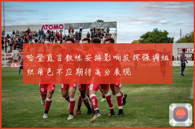 哈登直言教练安排影响发挥强调组织角色不应期待高分表现