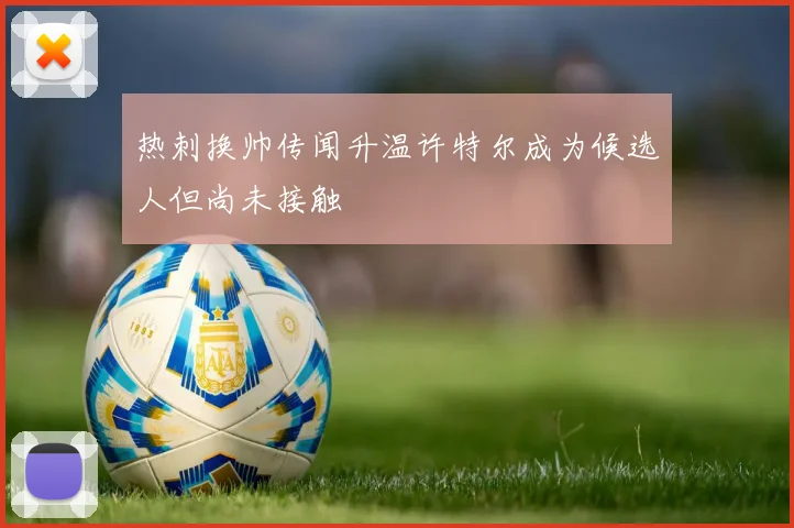 热刺换帅传闻升温许特尔成为候选人但尚未接触