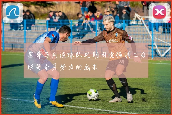 蒙哥马利谈球队近期困境强调三分球是全员努力的成果