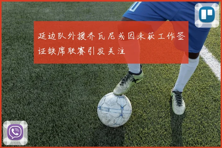 延边队外援乔瓦尼或因未获工作签证缺席联赛引发关注