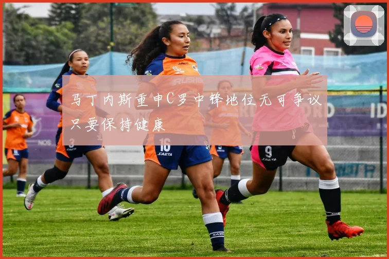 马丁内斯重申C罗中锋地位无可争议只要保持健康