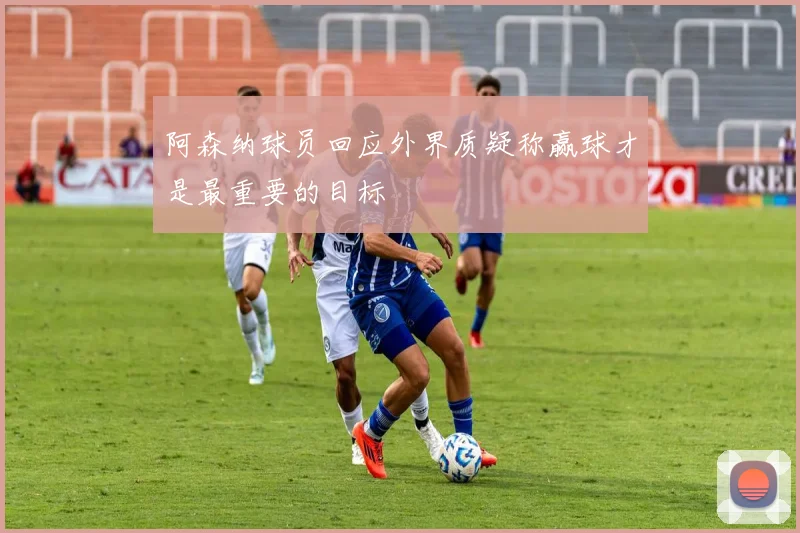 阿森纳球员回应外界质疑称赢球才是最重要的目标