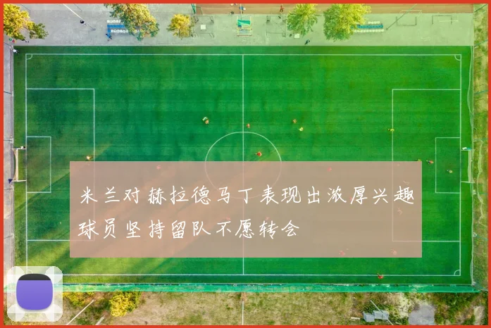 米兰对赫拉德马丁表现出浓厚兴趣球员坚持留队不愿转会