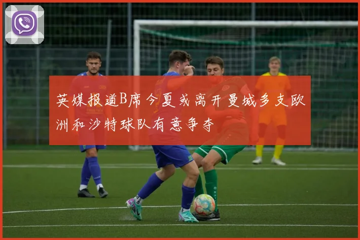 英媒报道B席今夏或离开曼城多支欧洲和沙特球队有意争夺