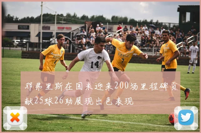 邓弗里斯在国米迎来200场里程碑贡献25球26助展现出色表现