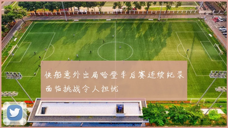 快船意外出局哈登季后赛连续纪录面临挑战令人担忧