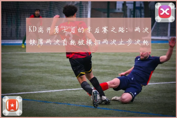 KD离开勇士后的季后赛之路：两次缺席两次首轮被横扫两次止步次轮的反思与启示