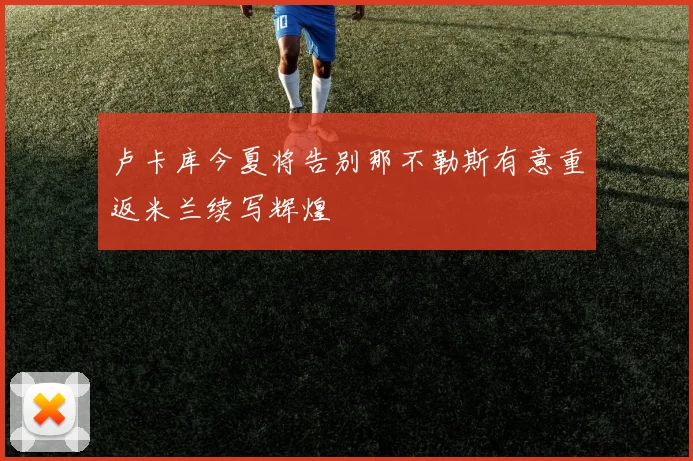 卢卡库今夏将告别那不勒斯有意重返米兰续写辉煌