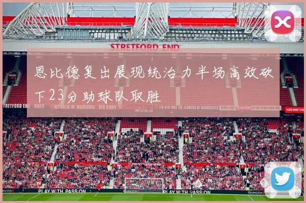 恩比德复出展现统治力半场高效砍下23分助球队取胜