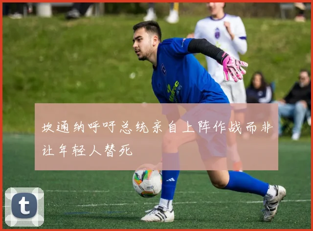 坎通纳呼吁总统亲自上阵作战而非让年轻人替死