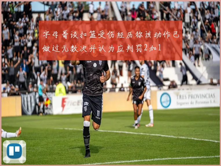 字母哥谈扣篮受伤经历称该动作已做过无数次并认为应判罚2加1