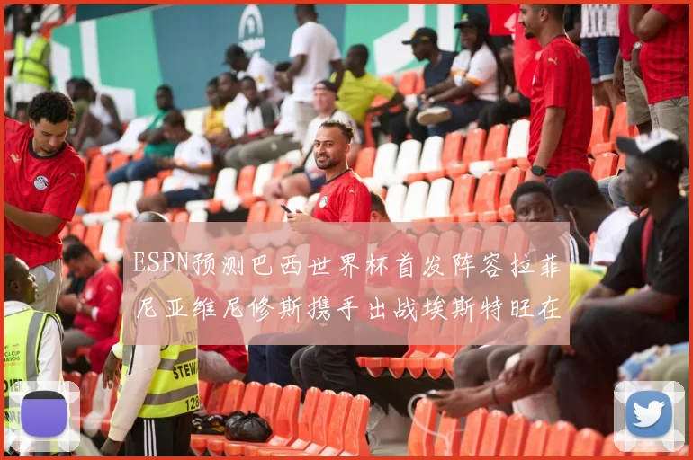 ESPN预测巴西世界杯首发阵容拉菲尼亚维尼修斯携手出战埃斯特旺在列