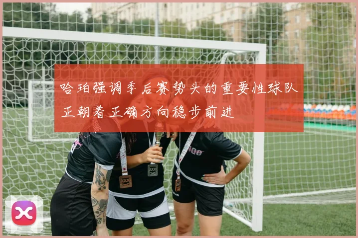 哈珀强调季后赛势头的重要性球队正朝着正确方向稳步前进