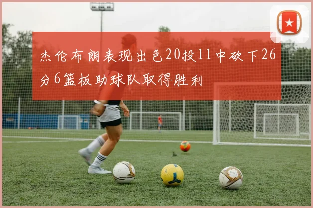 杰伦布朗表现出色20投11中砍下26分6篮板助球队取得胜利